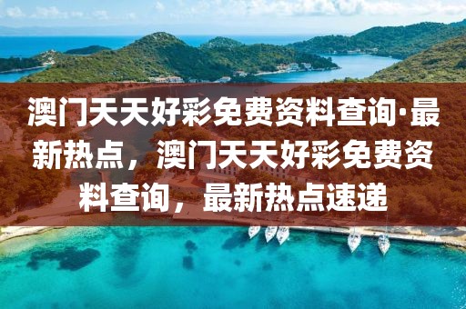 澳門天天好彩免費資料查詢·最新熱點，澳門天天好彩免費資料查詢，最新熱點速遞