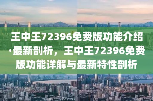王中王72396免費版功能介紹·最新剖析，王中王72396免費版功能詳解與最新特性剖析
