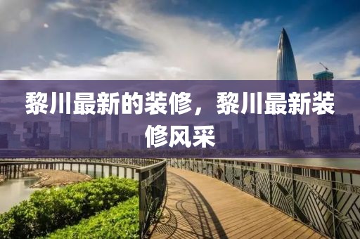 黎川最新的裝修，黎川最新裝修風(fēng)采
