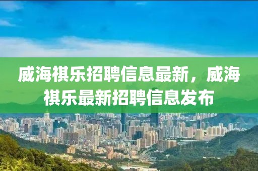 威海祺樂招聘信息最新，威海祺樂最新招聘信息發(fā)布