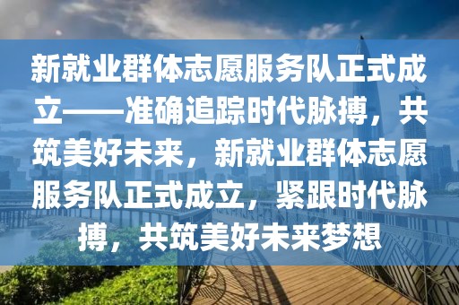 新就業(yè)群體志愿服務(wù)隊(duì)正式成立——準(zhǔn)確追蹤時(shí)代脈搏，共筑美好未來(lái)，新就業(yè)群體志愿服務(wù)隊(duì)正式成立，緊跟時(shí)代脈搏，共筑美好未來(lái)夢(mèng)想