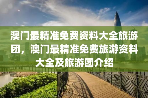 澳門最精準免費資料大全旅游團，澳門最精準免費旅游資料大全及旅游團介紹