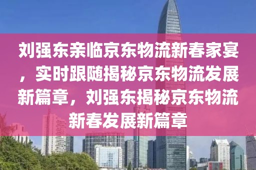 劉強東親臨京東物流新春家宴，實時跟隨揭秘京東物流發(fā)展新篇章，劉強東揭秘京東物流新春發(fā)展新篇章