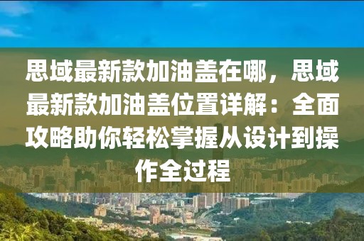 思域最新款加油蓋在哪，思域最新款加油蓋位置詳解：全面攻略助你輕松掌握從設(shè)計(jì)到操作全過程