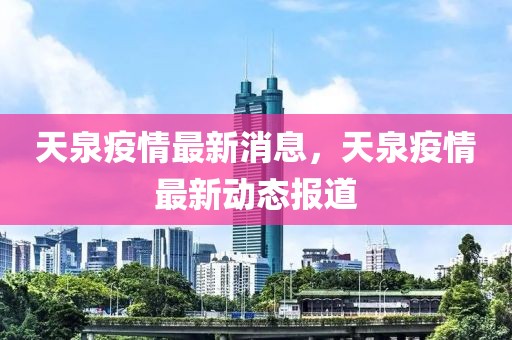 天泉疫情最新消息，天泉疫情最新動態(tài)報道