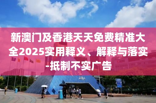 新澳門及香港天天免費精準大全2025實用釋義、解釋與落實-抵制不實廣告