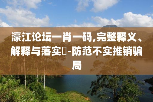 濠江論壇一肖一碼,完整釋義、解釋與落實(shí)?-防范不實(shí)推銷騙局