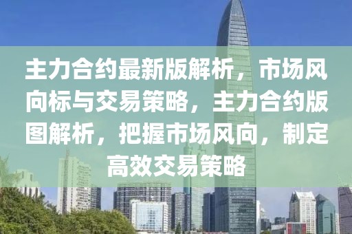主力合約最新版解析，市場(chǎng)風(fēng)向標(biāo)與交易策略，主力合約版圖解析，把握市場(chǎng)風(fēng)向，制定高效交易策略