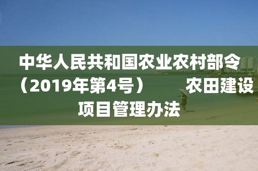 中華人民共和國農(nóng)業(yè)農(nóng)村部令（2019年第4號(hào)）　　農(nóng)田建設(shè)項(xiàng)目管理辦法