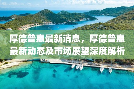 厚德普惠最新消息，厚德普惠最新動態(tài)及市場展望深度解析