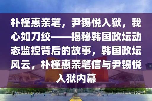 樸槿惠親筆，尹錫悅?cè)氇z，我心如刀絞——揭秘韓國政壇動(dòng)態(tài)監(jiān)控背后的故事，韓國政壇風(fēng)云，樸槿惠親筆信與尹錫悅?cè)氇z內(nèi)幕