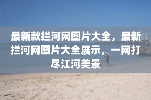 最新款攔河網(wǎng)圖片大全，最新攔河網(wǎng)圖片大全展示，一網(wǎng)打盡江河美景