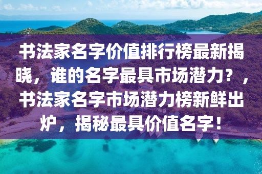 書法家名字價(jià)值排行榜最新揭曉，誰的名字最具市場潛力？，書法家名字市場潛力榜新鮮出爐，揭秘最具價(jià)值名字！