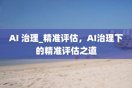 AI 治理_精準評估，AI治理下的精準評估之道