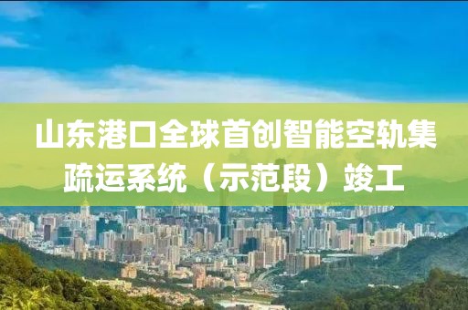 山東港口全球首創(chuàng)智能空軌集疏運(yùn)系統(tǒng)（示范段）竣工