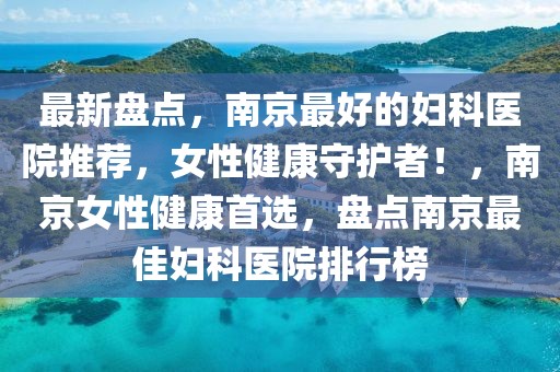最新盤點，南京最好的婦科醫(yī)院推薦，女性健康守護者！，南京女性健康首選，盤點南京最佳婦科醫(yī)院排行榜
