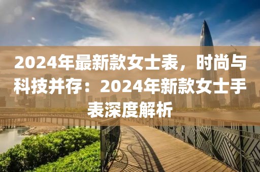 2024年最新款女士表，時尚與科技并存：2024年新款女士手表深度解析