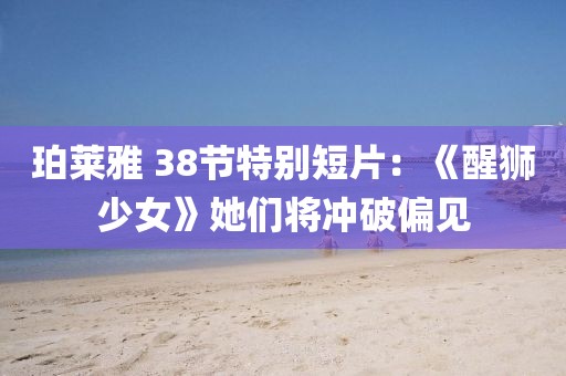 珀萊雅 38節(jié)特別短片：《醒獅少女》她們將沖破偏見