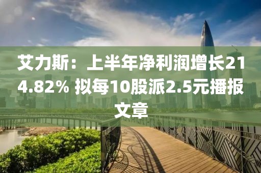 艾力斯：上半年凈利潤(rùn)增長(zhǎng)214.82% 擬每10股派2.5元播報(bào)文章