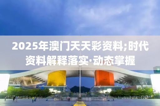 2025年澳門天天彩資料;時(shí)代資料解釋落實(shí)·動(dòng)態(tài)掌握