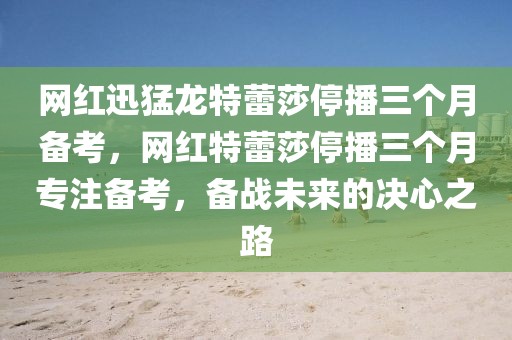 網(wǎng)紅迅猛龍?zhí)乩偕２ト齻€(gè)月備考，網(wǎng)紅特蕾莎停播三個(gè)月專注備考，備戰(zhàn)未來(lái)的決心之路