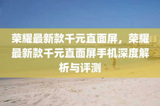 榮耀最新款千元直面屏，榮耀最新款千元直面屏手機(jī)深度解析與評測