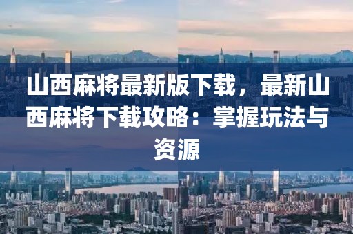 山西麻將最新版下載，最新山西麻將下載攻略：掌握玩法與資源
