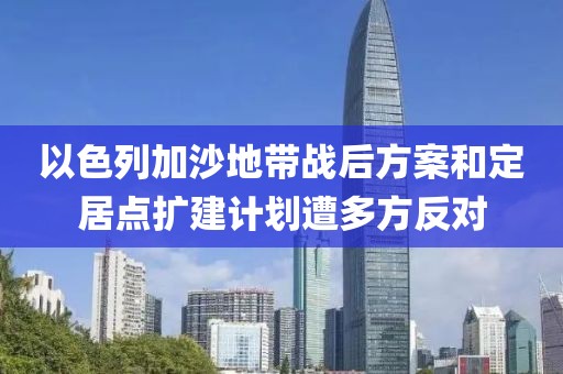 以色列加沙地帶戰(zhàn)后方案和定居點擴建計劃遭多方反對
