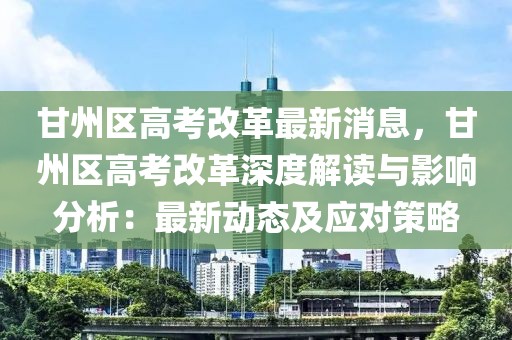 甘州區(qū)高考改革最新消息，甘州區(qū)高考改革深度解讀與影響分析：最新動態(tài)及應(yīng)對策略