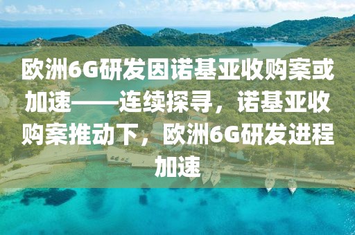 歐洲6G研發(fā)因諾基亞收購案或加速——連續(xù)探尋，諾基亞收購案推動下，歐洲6G研發(fā)進(jìn)程加速