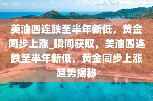 美油四連跌至半年新低，黃金同步上漲_瞬間獲取，美油四連跌至半年新低，黃金同步上漲趨勢(shì)揭秘