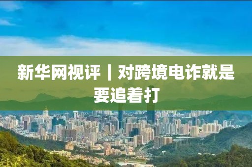 新華網(wǎng)視評(píng)｜對(duì)跨境電詐就是要追著打