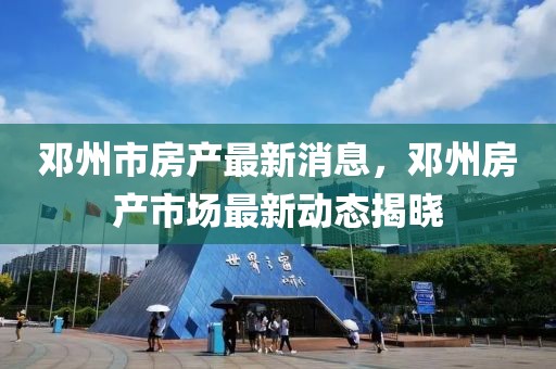 鄧州市房產(chǎn)最新消息，鄧州房產(chǎn)市場最新動(dòng)態(tài)揭曉