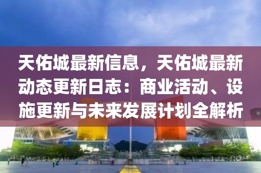 天佑城最新信息，天佑城最新動態(tài)更新日志：商業(yè)活動、設(shè)施更新與未來發(fā)展計劃全解析