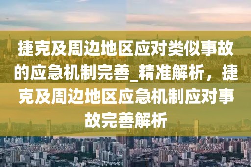 捷克及周邊地區(qū)應(yīng)對(duì)類似事故的應(yīng)急機(jī)制完善_精準(zhǔn)解析，捷克及周邊地區(qū)應(yīng)急機(jī)制應(yīng)對(duì)事故完善解析