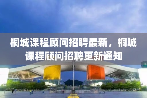 桐城課程顧問招聘最新，桐城課程顧問招聘更新通知