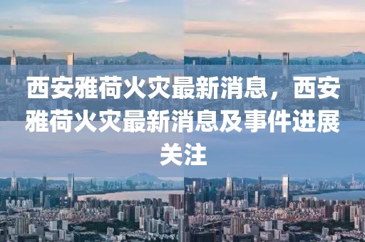 西安雅荷火災(zāi)最新消息，西安雅荷火災(zāi)最新消息及事件進(jìn)展關(guān)注