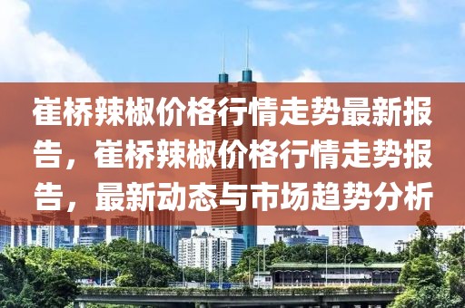 崔橋辣椒價格行情走勢最新報告，崔橋辣椒價格行情走勢報告，最新動態(tài)與市場趨勢分析