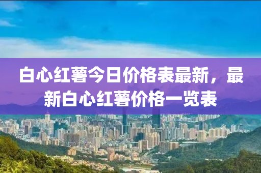 白心紅薯今日價格表最新，最新白心紅薯價格一覽表