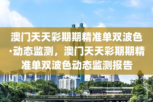 澳門天天彩期期精準單雙波色·動態(tài)監(jiān)測，澳門天天彩期期精準單雙波色動態(tài)監(jiān)測報告
