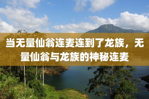 當(dāng)無量仙翁連麥連到了龍族，無量仙翁與龍族的神秘連麥