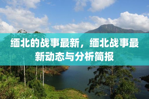 緬北的戰(zhàn)事最新，緬北戰(zhàn)事最新動(dòng)態(tài)與分析簡(jiǎn)報(bào)
