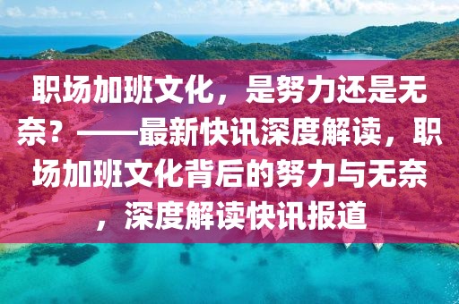 職場加班文化，是努力還是無奈？——最新快訊深度解讀，職場加班文化背后的努力與無奈，深度解讀快訊報道
