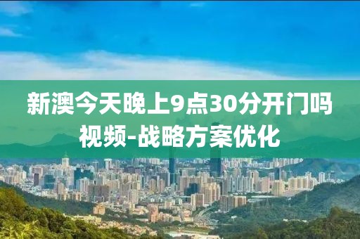 新澳今天晚上9點(diǎn)30分開(kāi)門(mén)嗎視頻-戰(zhàn)略方案優(yōu)化