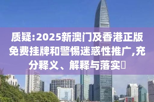 質(zhì)疑:2025新澳門及香港正版免費掛牌和警惕迷惑性推廣,充分釋義、解釋與落實?