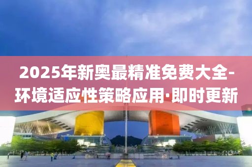 2025年新奧最精準(zhǔn)免費(fèi)大全-環(huán)境適應(yīng)性策略應(yīng)用·即時(shí)更新