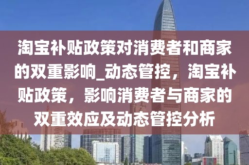 淘寶補貼政策對消費者和商家的雙重影響_動態(tài)管控，淘寶補貼政策，影響消費者與商家的雙重效應及動態(tài)管控分析