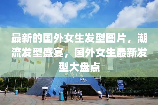 最新的國外女生發(fā)型圖片，潮流發(fā)型盛宴，國外女生最新發(fā)型大盤點