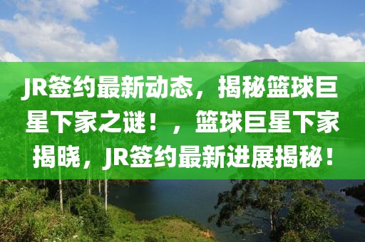 JR簽約最新動(dòng)態(tài)，揭秘籃球巨星下家之謎！，籃球巨星下家揭曉，JR簽約最新進(jìn)展揭秘！