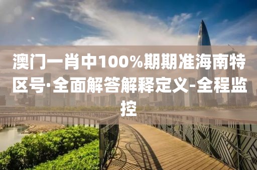 澳門一肖中100%期期準(zhǔn)海南特區(qū)號·全面解答解釋定義-全程監(jiān)控
